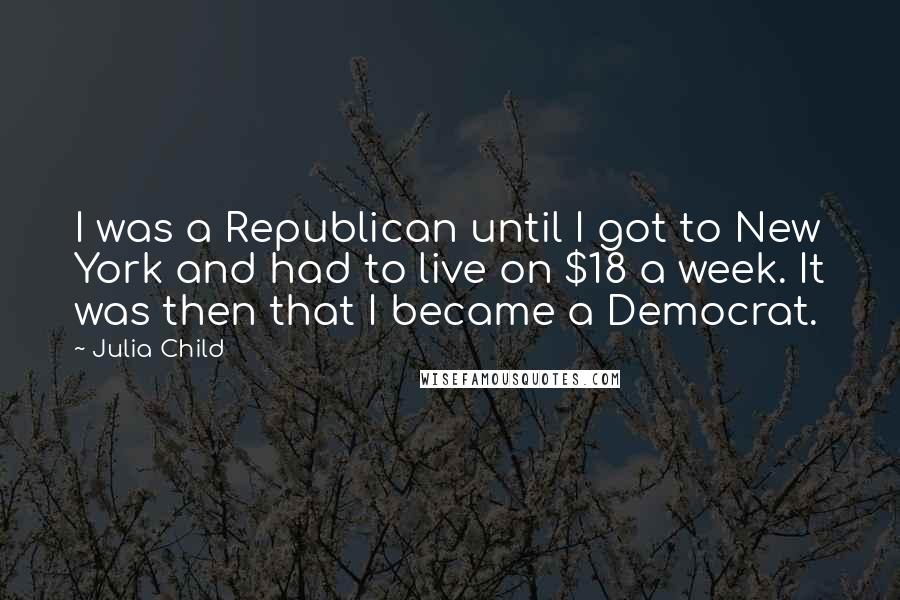 Julia Child Quotes: I was a Republican until I got to New York and had to live on $18 a week. It was then that I became a Democrat.