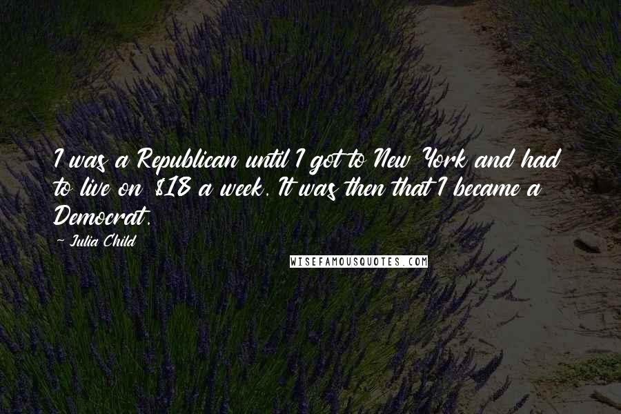 Julia Child Quotes: I was a Republican until I got to New York and had to live on $18 a week. It was then that I became a Democrat.