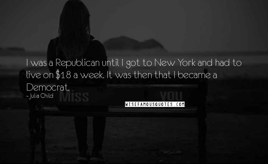 Julia Child Quotes: I was a Republican until I got to New York and had to live on $18 a week. It was then that I became a Democrat.