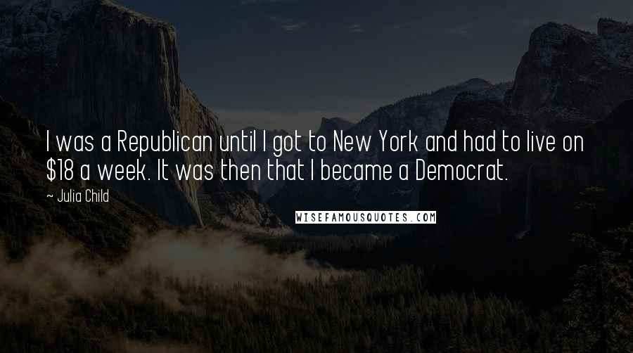 Julia Child Quotes: I was a Republican until I got to New York and had to live on $18 a week. It was then that I became a Democrat.