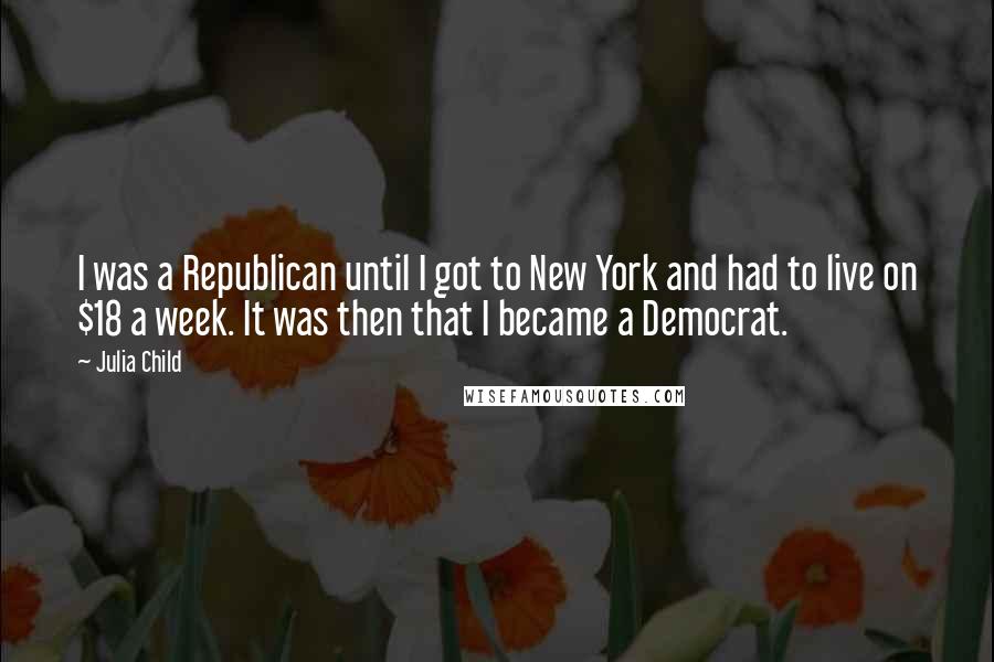 Julia Child Quotes: I was a Republican until I got to New York and had to live on $18 a week. It was then that I became a Democrat.