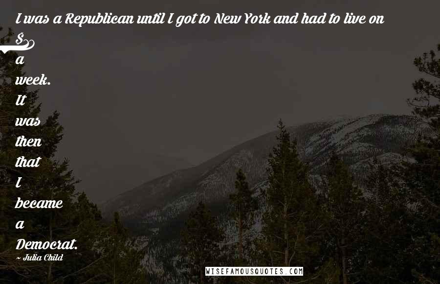 Julia Child Quotes: I was a Republican until I got to New York and had to live on $18 a week. It was then that I became a Democrat.