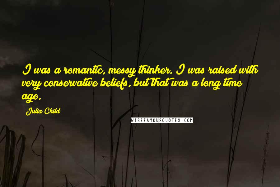 Julia Child Quotes: I was a romantic, messy thinker. I was raised with very conservative beliefs, but that was a long time ago.