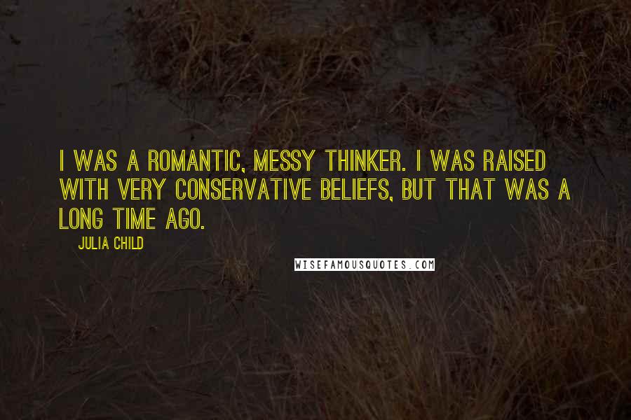 Julia Child Quotes: I was a romantic, messy thinker. I was raised with very conservative beliefs, but that was a long time ago.