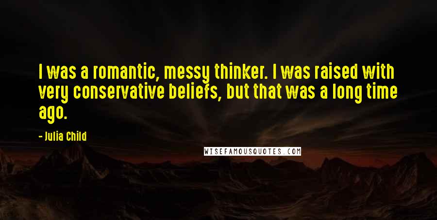 Julia Child Quotes: I was a romantic, messy thinker. I was raised with very conservative beliefs, but that was a long time ago.