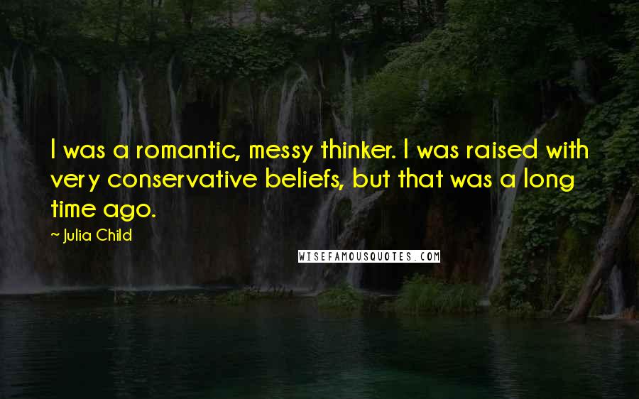 Julia Child Quotes: I was a romantic, messy thinker. I was raised with very conservative beliefs, but that was a long time ago.