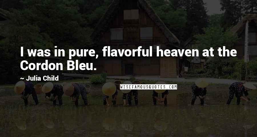 Julia Child Quotes: I was in pure, flavorful heaven at the Cordon Bleu.