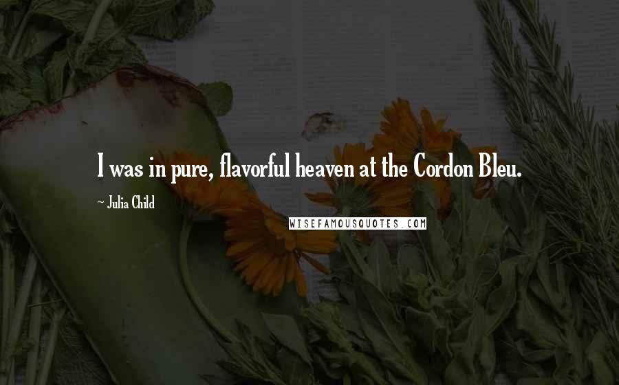 Julia Child Quotes: I was in pure, flavorful heaven at the Cordon Bleu.