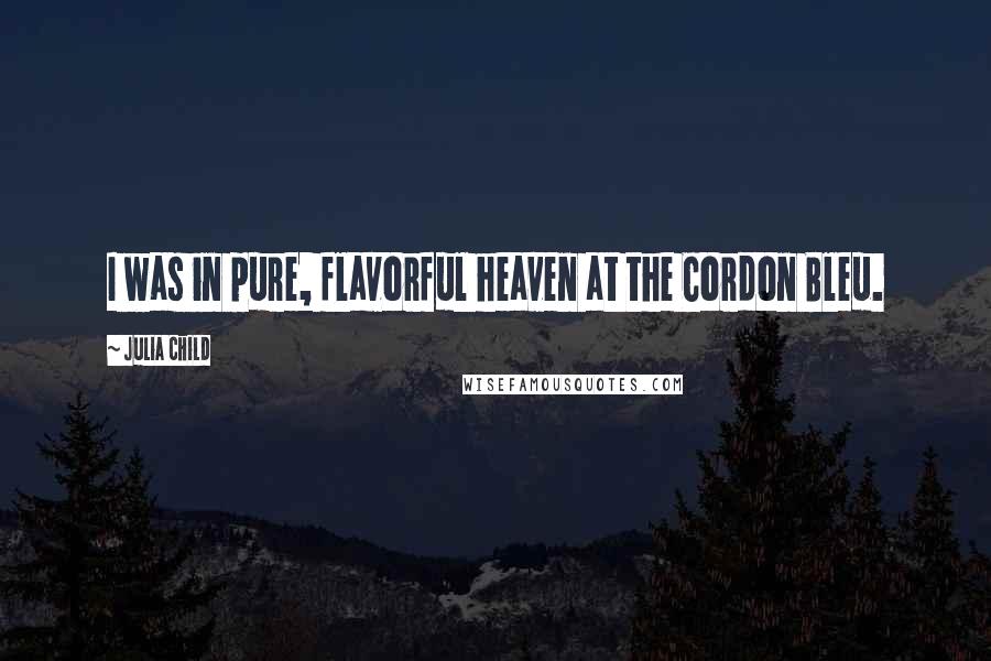 Julia Child Quotes: I was in pure, flavorful heaven at the Cordon Bleu.