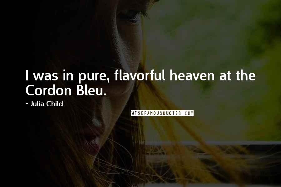 Julia Child Quotes: I was in pure, flavorful heaven at the Cordon Bleu.