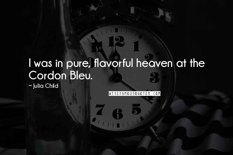 Julia Child Quotes: I was in pure, flavorful heaven at the Cordon Bleu.