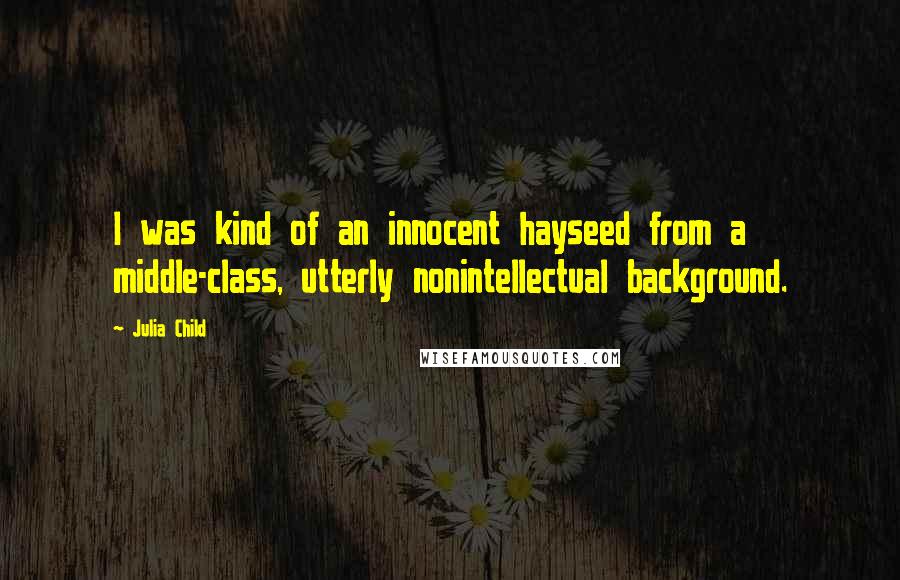 Julia Child Quotes: I was kind of an innocent hayseed from a middle-class, utterly nonintellectual background.