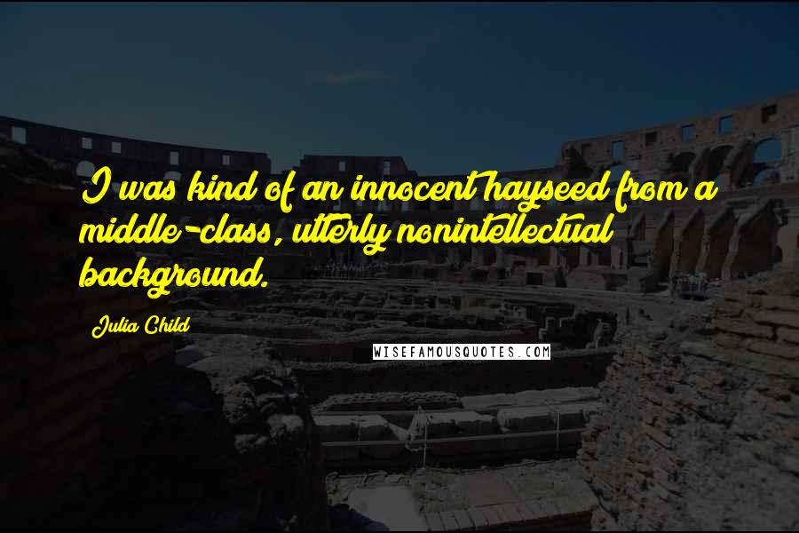 Julia Child Quotes: I was kind of an innocent hayseed from a middle-class, utterly nonintellectual background.