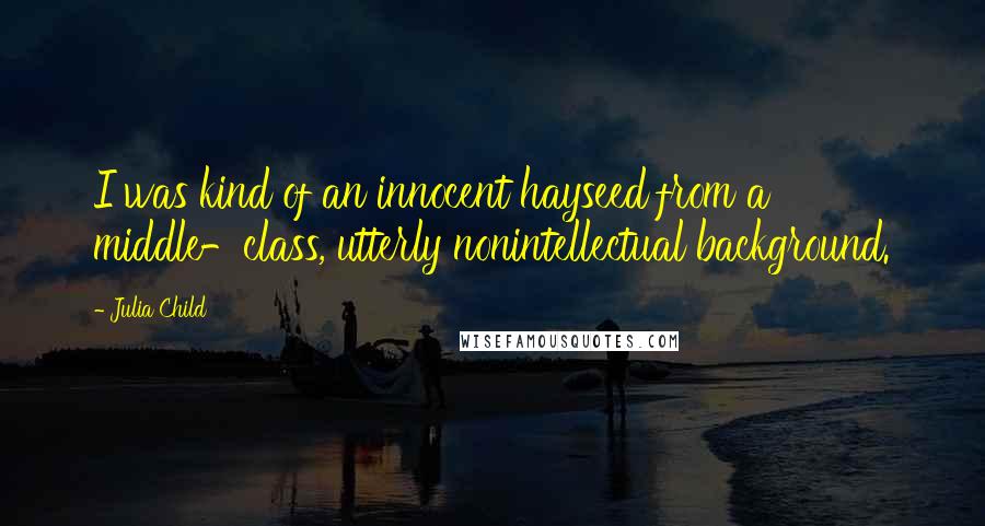 Julia Child Quotes: I was kind of an innocent hayseed from a middle-class, utterly nonintellectual background.