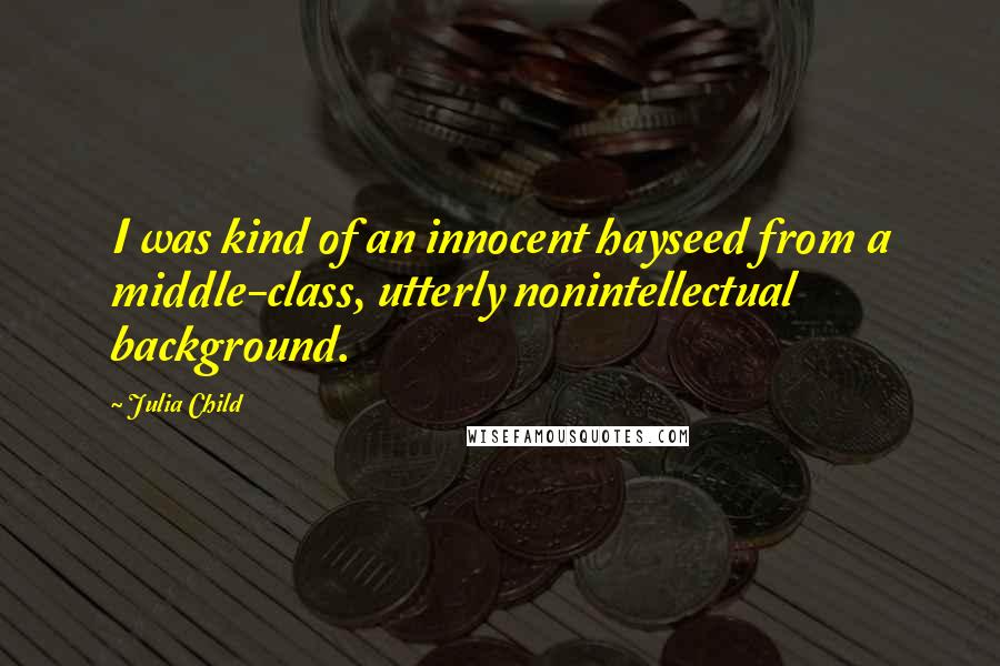 Julia Child Quotes: I was kind of an innocent hayseed from a middle-class, utterly nonintellectual background.