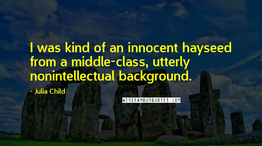 Julia Child Quotes: I was kind of an innocent hayseed from a middle-class, utterly nonintellectual background.
