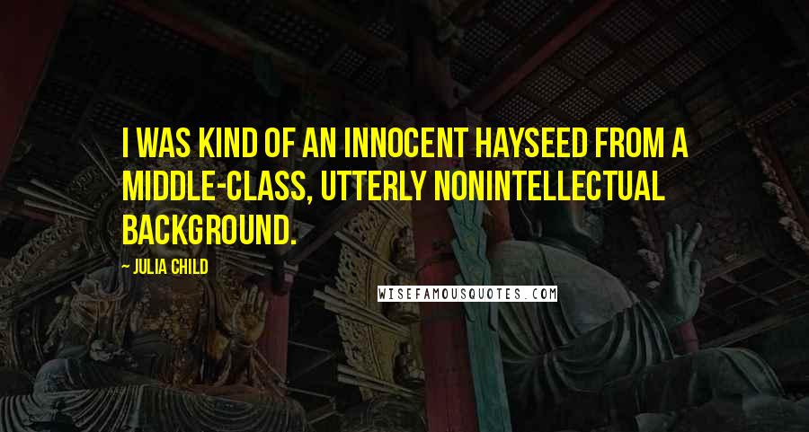 Julia Child Quotes: I was kind of an innocent hayseed from a middle-class, utterly nonintellectual background.