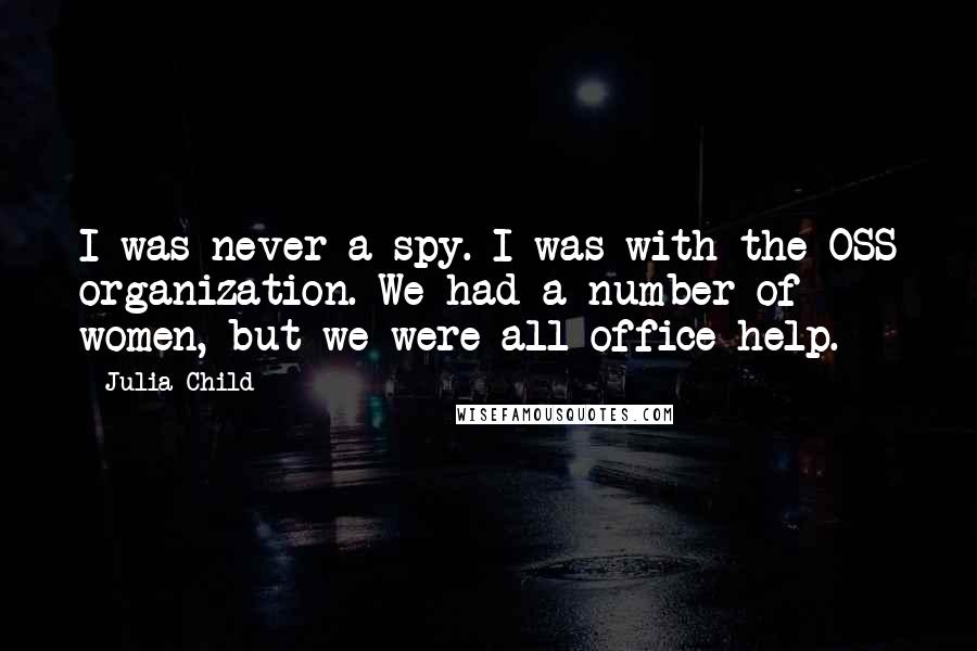 Julia Child Quotes: I was never a spy. I was with the OSS organization. We had a number of women, but we were all office help.