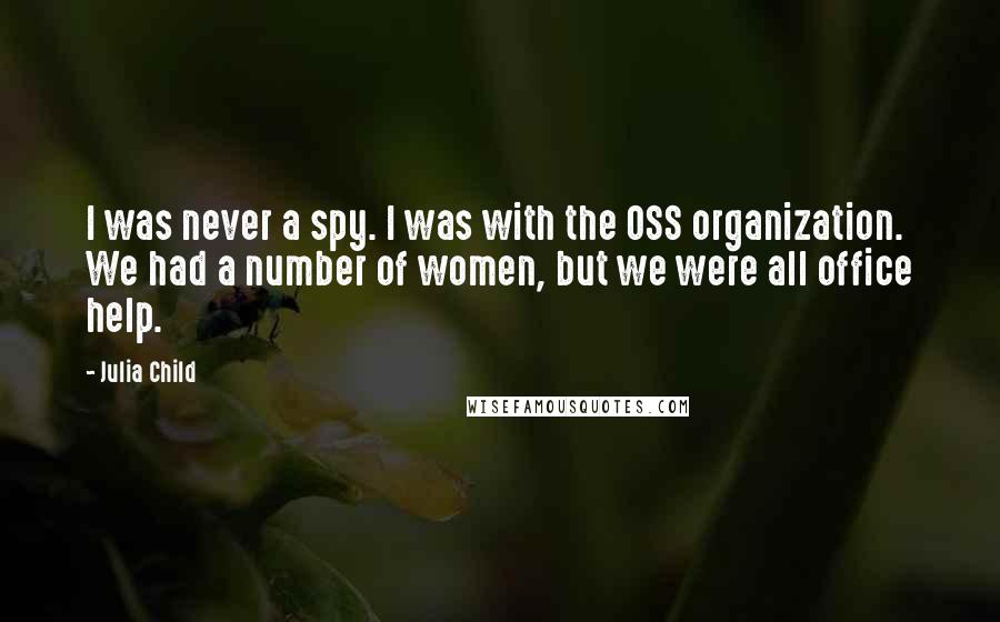 Julia Child Quotes: I was never a spy. I was with the OSS organization. We had a number of women, but we were all office help.