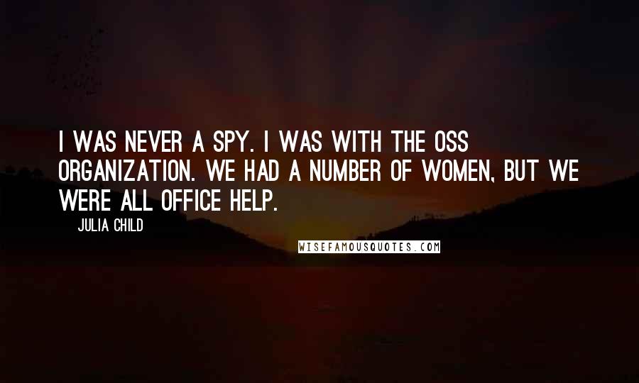 Julia Child Quotes: I was never a spy. I was with the OSS organization. We had a number of women, but we were all office help.