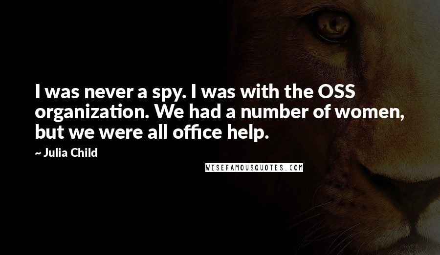 Julia Child Quotes: I was never a spy. I was with the OSS organization. We had a number of women, but we were all office help.