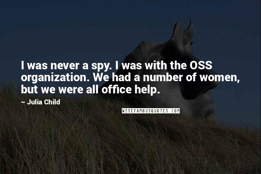 Julia Child Quotes: I was never a spy. I was with the OSS organization. We had a number of women, but we were all office help.