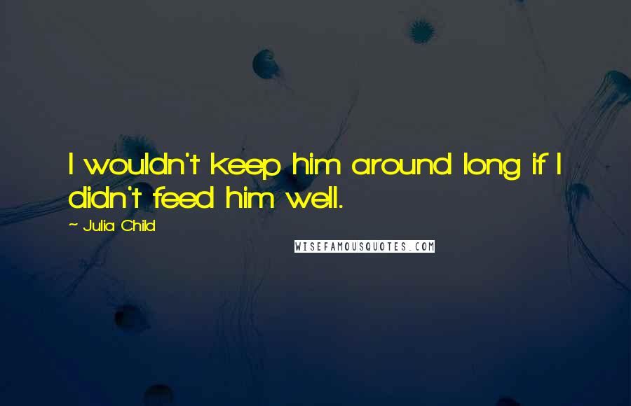Julia Child Quotes: I wouldn't keep him around long if I didn't feed him well.