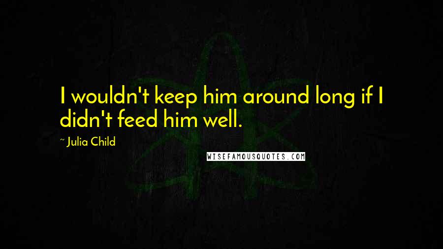 Julia Child Quotes: I wouldn't keep him around long if I didn't feed him well.