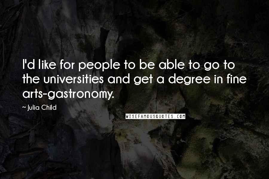 Julia Child Quotes: I'd like for people to be able to go to the universities and get a degree in fine arts-gastronomy.