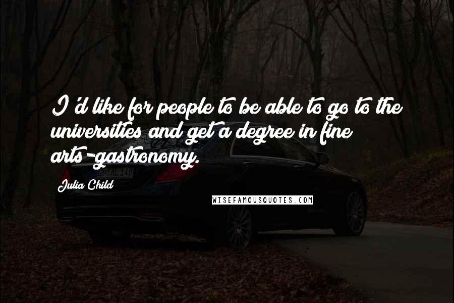 Julia Child Quotes: I'd like for people to be able to go to the universities and get a degree in fine arts-gastronomy.