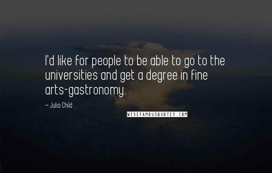 Julia Child Quotes: I'd like for people to be able to go to the universities and get a degree in fine arts-gastronomy.