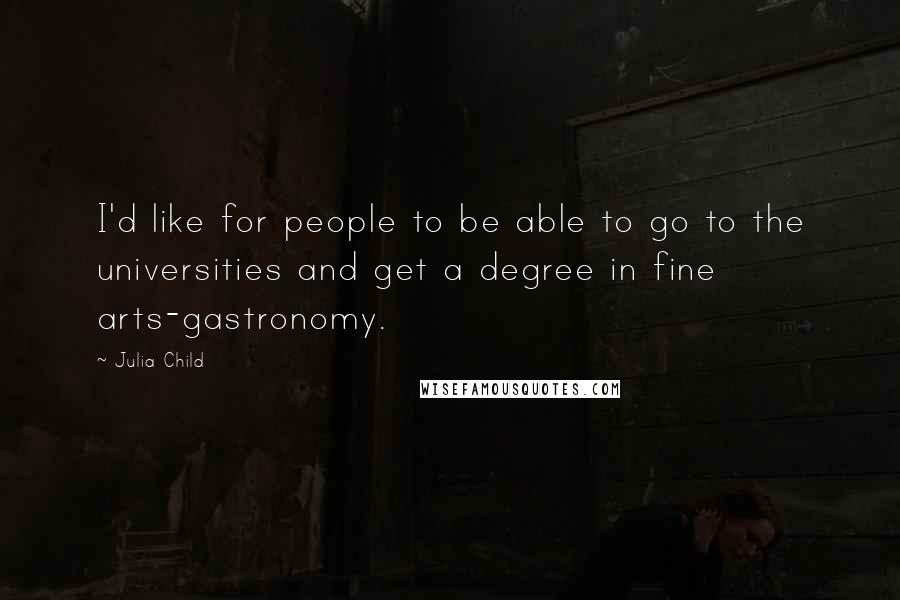 Julia Child Quotes: I'd like for people to be able to go to the universities and get a degree in fine arts-gastronomy.