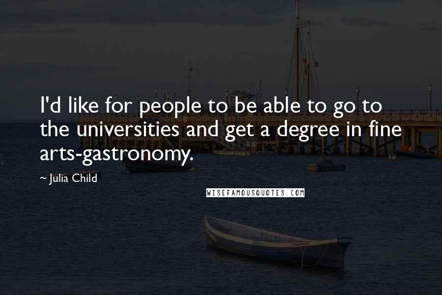 Julia Child Quotes: I'd like for people to be able to go to the universities and get a degree in fine arts-gastronomy.