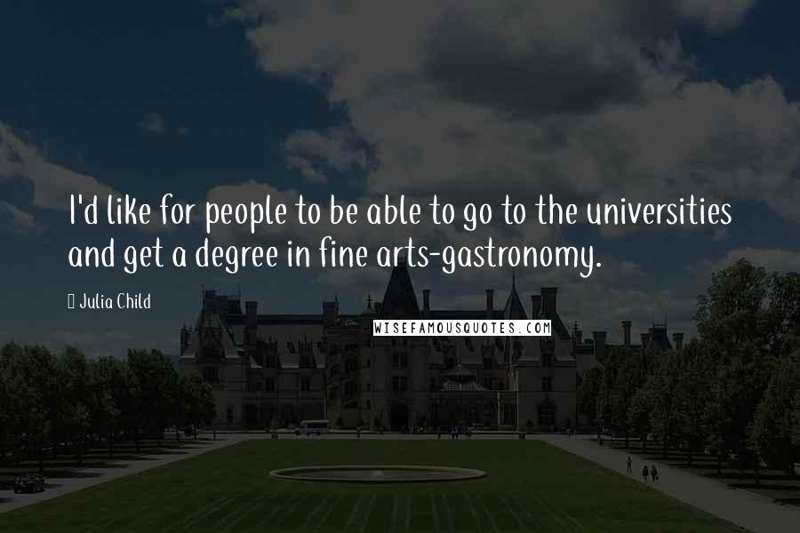 Julia Child Quotes: I'd like for people to be able to go to the universities and get a degree in fine arts-gastronomy.