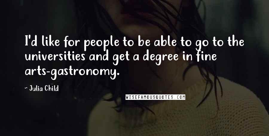 Julia Child Quotes: I'd like for people to be able to go to the universities and get a degree in fine arts-gastronomy.