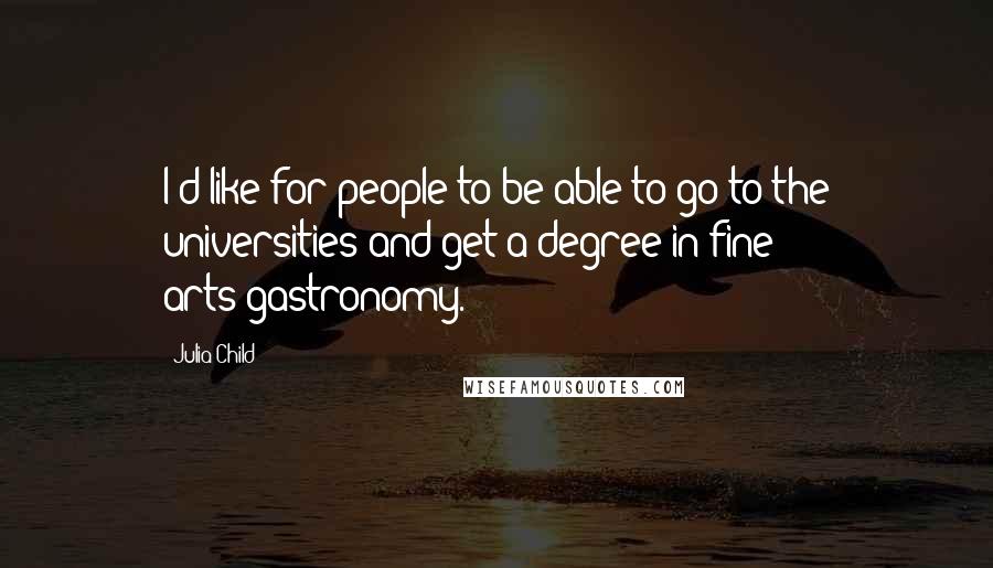 Julia Child Quotes: I'd like for people to be able to go to the universities and get a degree in fine arts-gastronomy.