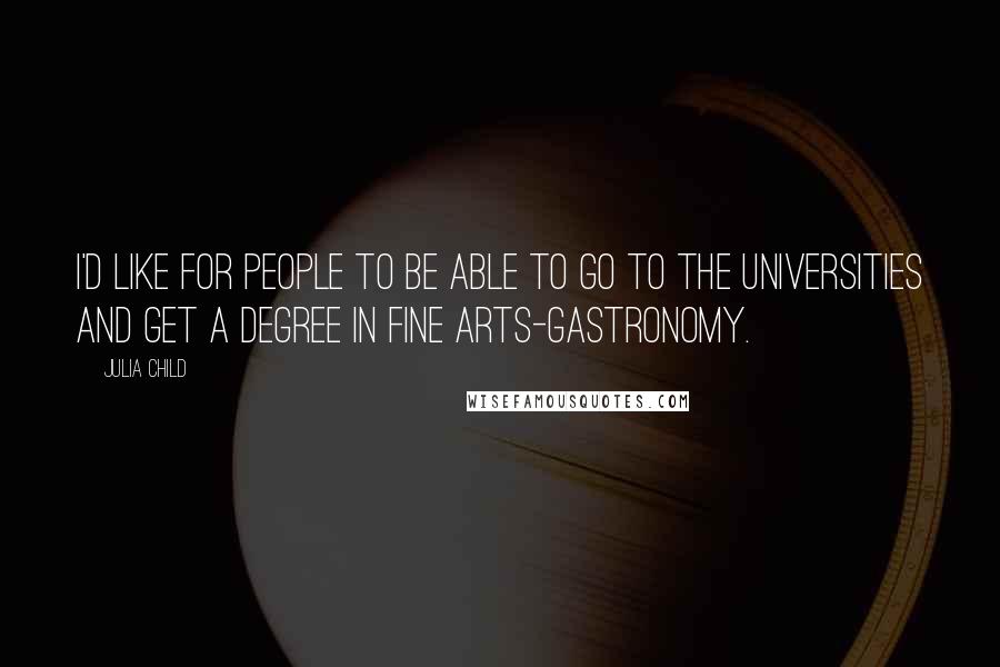 Julia Child Quotes: I'd like for people to be able to go to the universities and get a degree in fine arts-gastronomy.