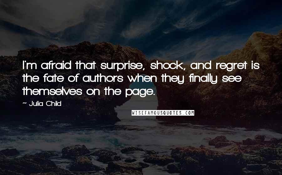 Julia Child Quotes: I'm afraid that surprise, shock, and regret is the fate of authors when they finally see themselves on the page.