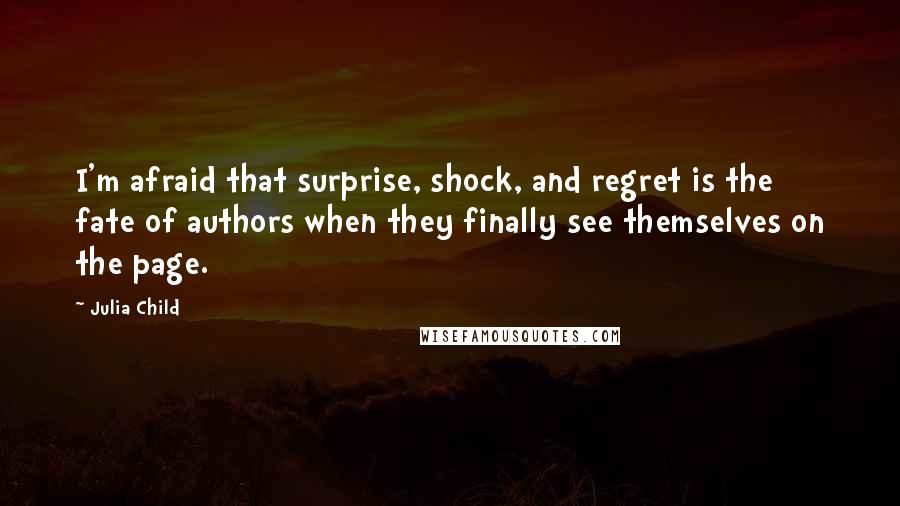 Julia Child Quotes: I'm afraid that surprise, shock, and regret is the fate of authors when they finally see themselves on the page.