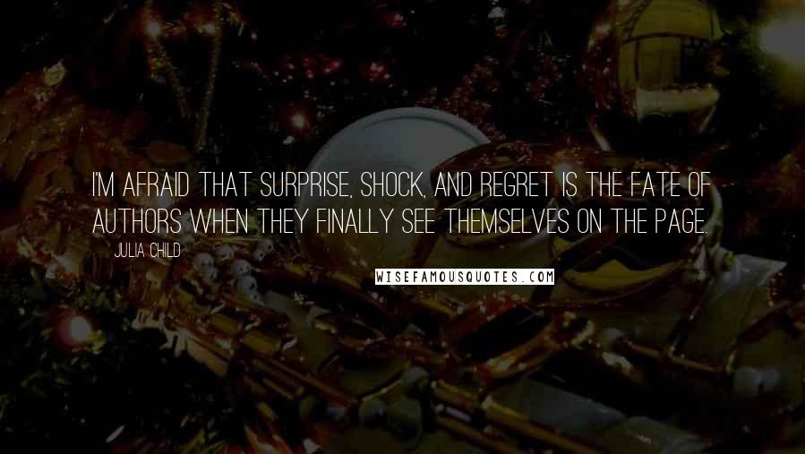 Julia Child Quotes: I'm afraid that surprise, shock, and regret is the fate of authors when they finally see themselves on the page.