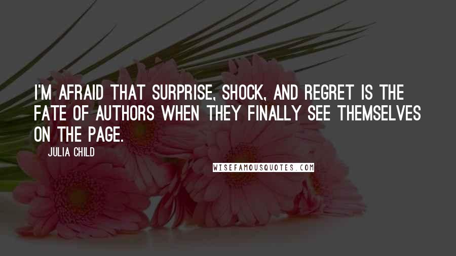 Julia Child Quotes: I'm afraid that surprise, shock, and regret is the fate of authors when they finally see themselves on the page.
