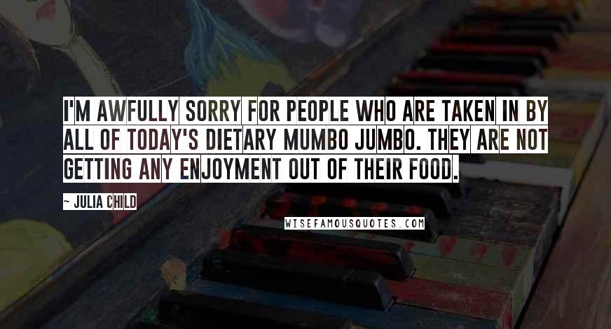 Julia Child Quotes: I'm awfully sorry for people who are taken in by all of today's dietary mumbo jumbo. They are not getting any enjoyment out of their food.