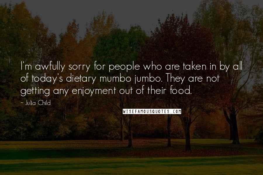 Julia Child Quotes: I'm awfully sorry for people who are taken in by all of today's dietary mumbo jumbo. They are not getting any enjoyment out of their food.