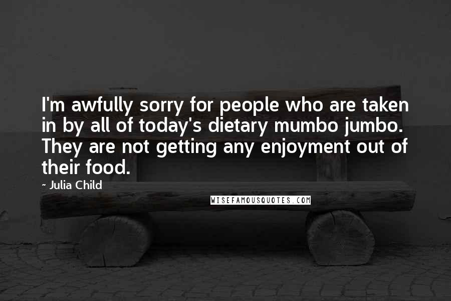 Julia Child Quotes: I'm awfully sorry for people who are taken in by all of today's dietary mumbo jumbo. They are not getting any enjoyment out of their food.