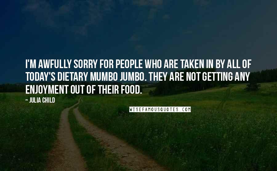 Julia Child Quotes: I'm awfully sorry for people who are taken in by all of today's dietary mumbo jumbo. They are not getting any enjoyment out of their food.