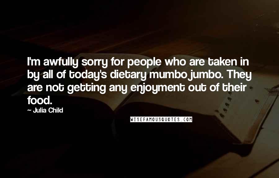Julia Child Quotes: I'm awfully sorry for people who are taken in by all of today's dietary mumbo jumbo. They are not getting any enjoyment out of their food.