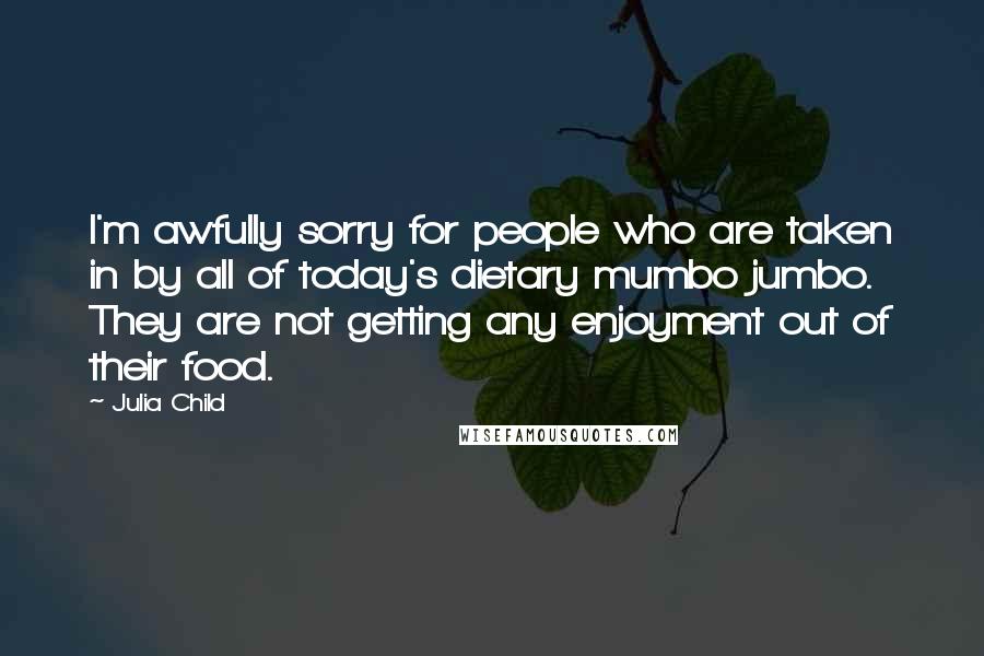 Julia Child Quotes: I'm awfully sorry for people who are taken in by all of today's dietary mumbo jumbo. They are not getting any enjoyment out of their food.