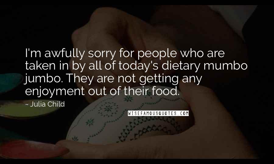 Julia Child Quotes: I'm awfully sorry for people who are taken in by all of today's dietary mumbo jumbo. They are not getting any enjoyment out of their food.