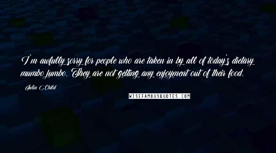 Julia Child Quotes: I'm awfully sorry for people who are taken in by all of today's dietary mumbo jumbo. They are not getting any enjoyment out of their food.