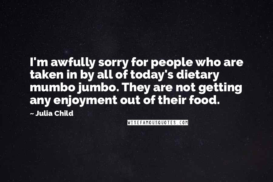 Julia Child Quotes: I'm awfully sorry for people who are taken in by all of today's dietary mumbo jumbo. They are not getting any enjoyment out of their food.